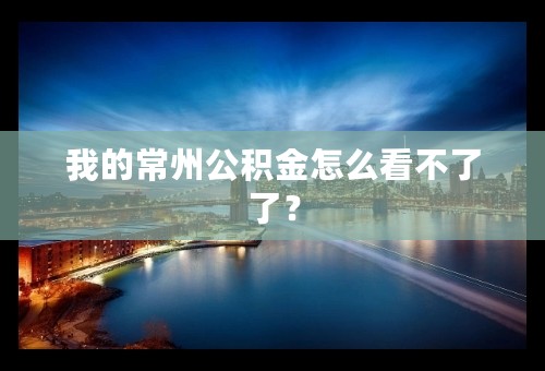 我的常州公积金怎么看不了了？