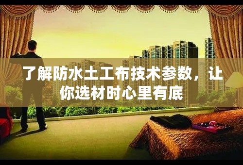 了解防水土工布技术参数，让你选材时心里有底
