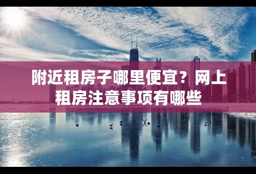 附近租房子哪里便宜？网上租房注意事项有哪些