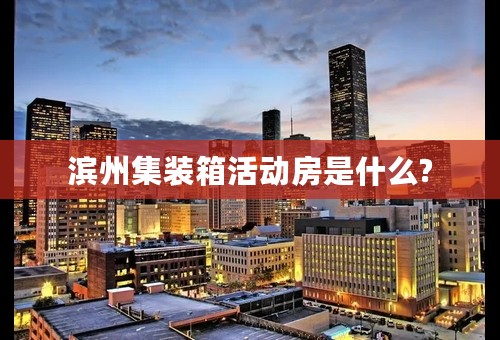 滨州集装箱活动房是什么?