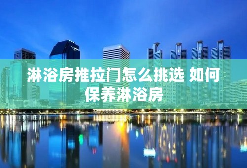 淋浴房推拉门怎么挑选 如何保养淋浴房