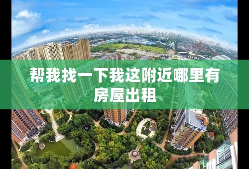 帮我找一下我这附近哪里有房屋出租