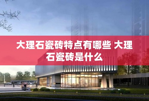 大理石瓷砖特点有哪些 大理石瓷砖是什么