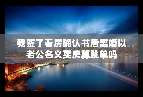 我签了看房确认书后离婚以老公名义买房算跳单吗