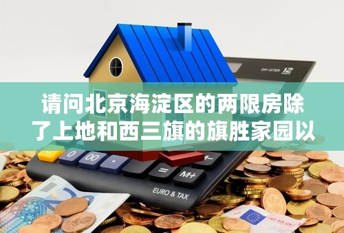 请问北京海淀区的两限房除了上地和西三旗的旗胜家园以及刚摇完号的“时代新苑”，下一步规划的是哪里啊？