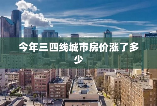今年三四线城市房价涨了多少
