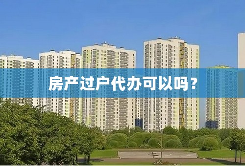 房产过户代办可以吗？