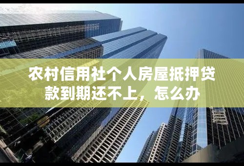 农村信用社个人房屋抵押贷款到期还不上，怎么办