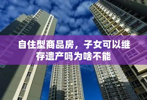 自住型商品房，子女可以继存遗产吗为啥不能