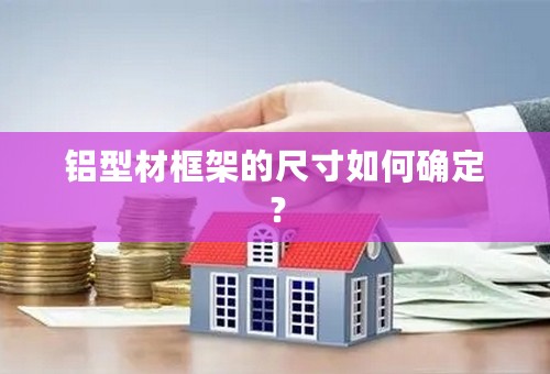 铝型材框架的尺寸如何确定？