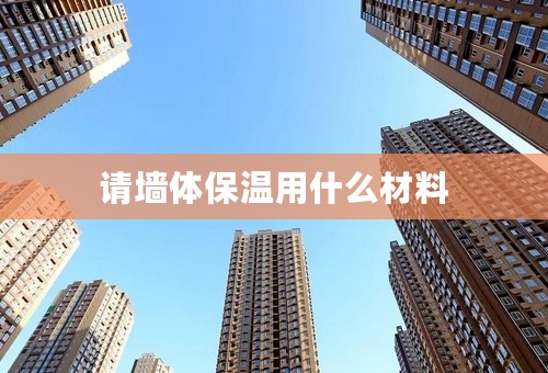 请墙体保温用什么材料