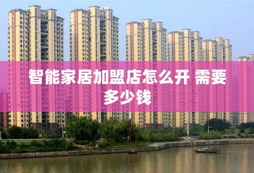 智能家居加盟店怎么开 需要多少钱