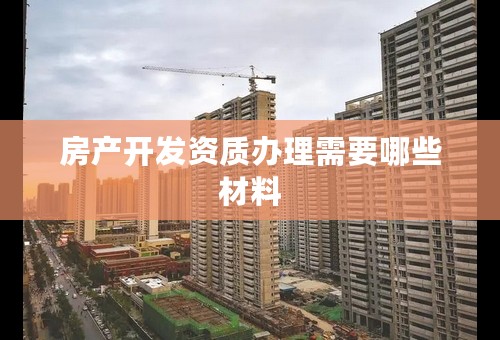 房产开发资质办理需要哪些材料