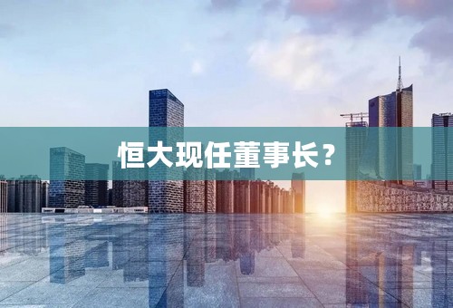 恒大现任董事长？