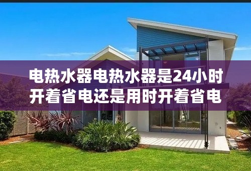 电热水器电热水器是24小时开着省电还是用时开着省电？