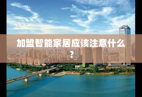 加盟智能家居应该注意什么？