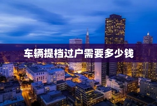 车辆提档过户需要多少钱