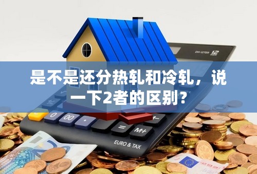 是不是还分热轧和冷轧，说一下2者的区别？