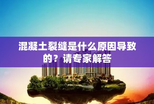 混凝土裂缝是什么原因导致的？请专家解答