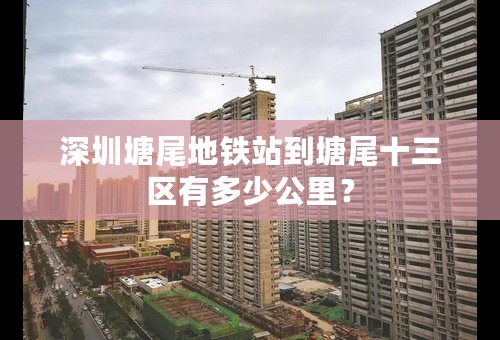 深圳塘尾地铁站到塘尾十三区有多少公里？