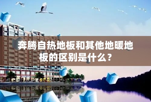 奔腾自热地板和其他地暖地板的区别是什么？