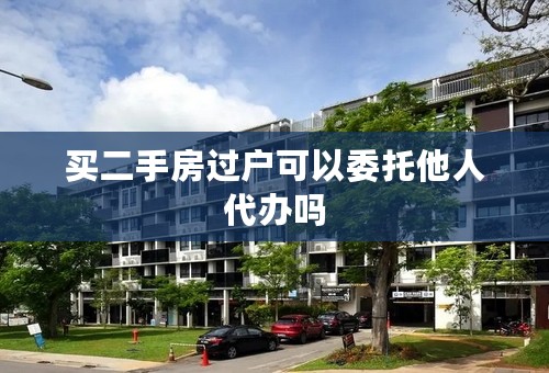 买二手房过户可以委托他人代办吗