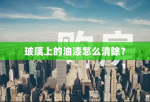 玻璃上的油漆怎么清除？