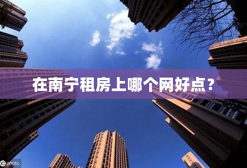 在南宁租房上哪个网好点？