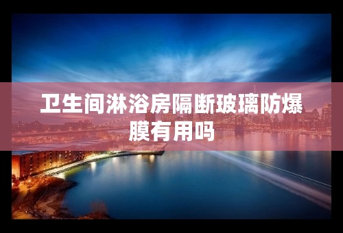 卫生间淋浴房隔断玻璃防爆膜有用吗