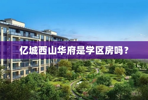 亿城西山华府是学区房吗？