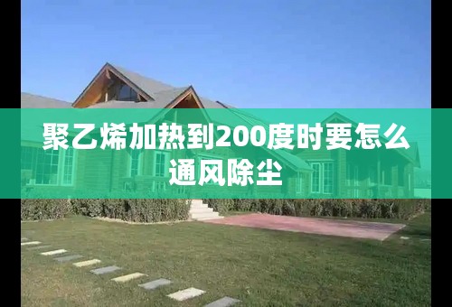 聚乙烯加热到200度时要怎么通风除尘
