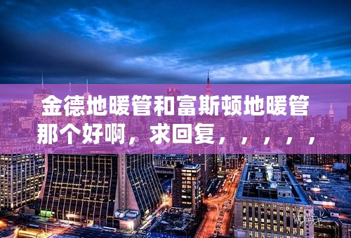 金德地暖管和富斯顿地暖管那个好啊，求回复，，，，，，
