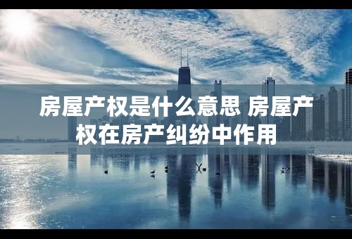 房屋产权是什么意思 房屋产权在房产纠纷中作用