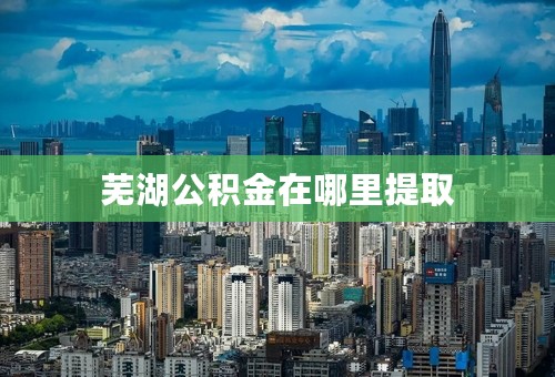 芜湖公积金在哪里提取