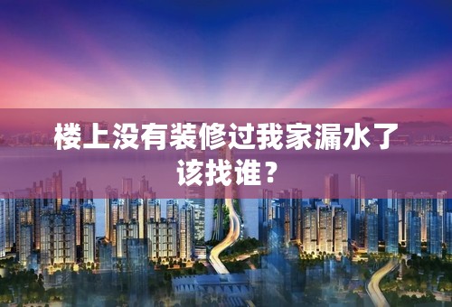 楼上没有装修过我家漏水了该找谁？
