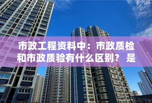市政工程资料中：市政质检和市政质验有什么区别？ 是说法不同吗？我是新手，请教