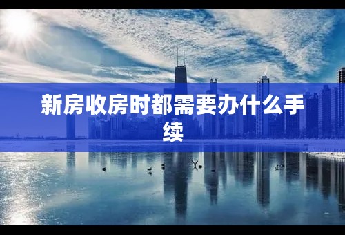 新房收房时都需要办什么手续