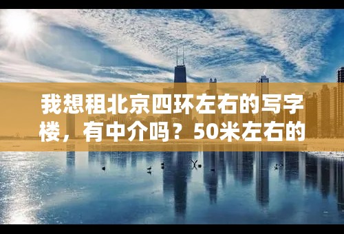 我想租北京四环左右的写字楼，有中介吗？50米左右的年租金大约多钱？