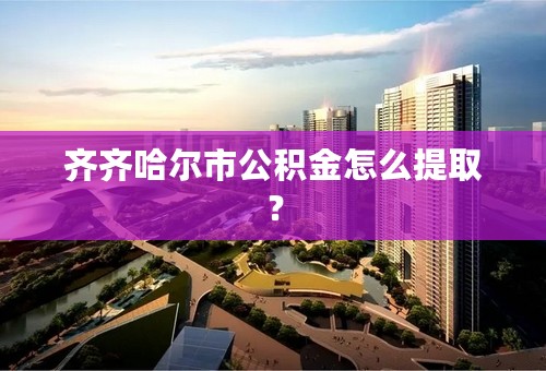 齐齐哈尔市公积金怎么提取？