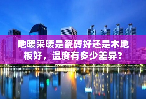 地暖采暖是瓷砖好还是木地板好，温度有多少差异？
