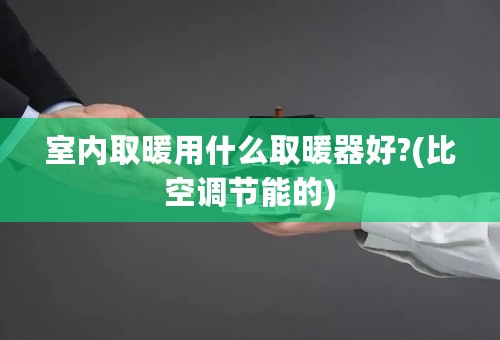 室内取暖用什么取暖器好?(比空调节能的)