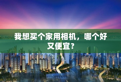 我想买个家用相机，哪个好又便宜？