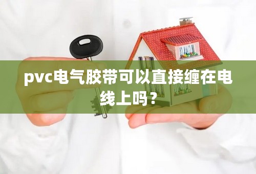 pvc电气胶带可以直接缠在电线上吗？