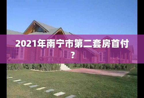2021年南宁市第二套房首付？