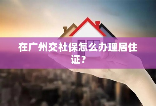 在广州交社保怎么办理居住证？