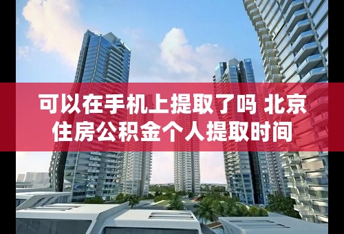 可以在手机上提取了吗 北京住房公积金个人提取时间