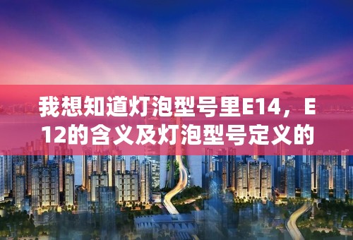我想知道灯泡型号里E14，E12的含义及灯泡型号定义的原则规定