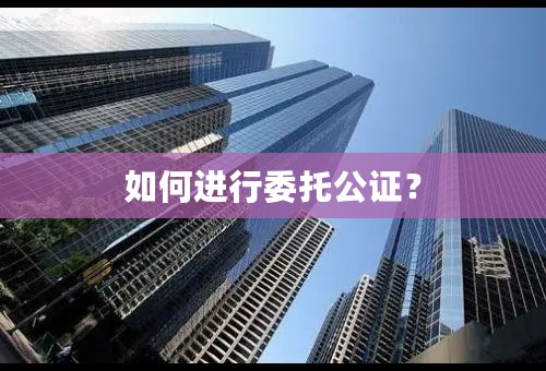 如何进行委托公证？