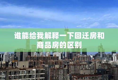 谁能给我解释一下回迁房和商品房的区别