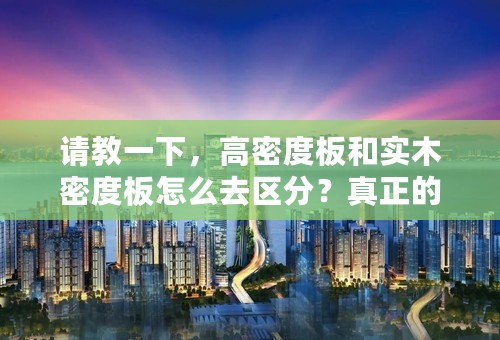请教一下，高密度板和实木密度板怎么去区分？真正的实木板又要怎么分？